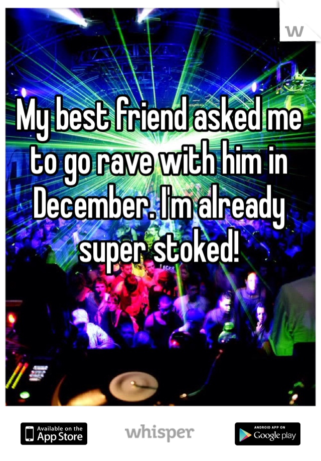 My best friend asked me to go rave with him in December. I'm already super stoked!