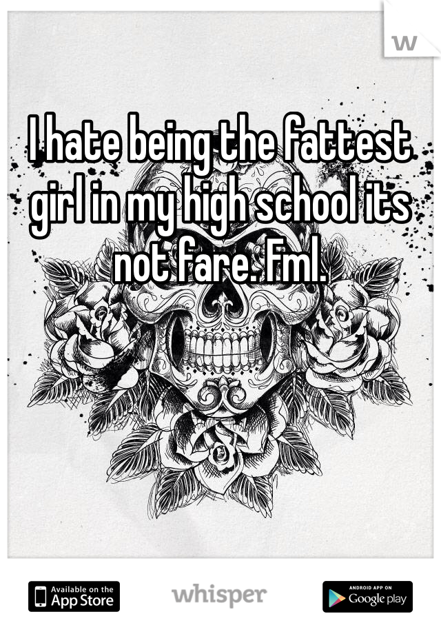 I hate being the fattest girl in my high school its not fare. Fml. 