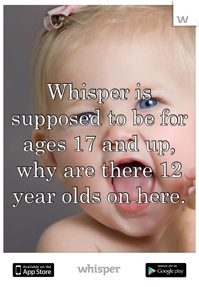 Whisper is supposed to be for ages 17 and up, why are there 12 year olds on here.