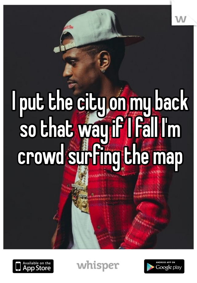 I put the city on my back so that way if I fall I'm crowd surfing the map
