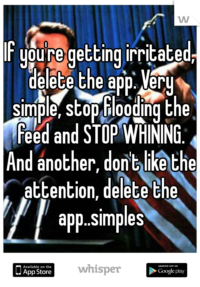 If you're getting irritated, delete the app. Very simple, stop flooding the feed and STOP WHINING. And another, don't like the attention, delete the app..simples