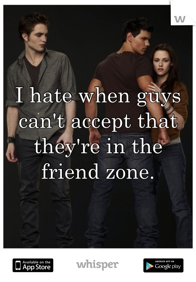 I hate when guys can't accept that they're in the friend zone.