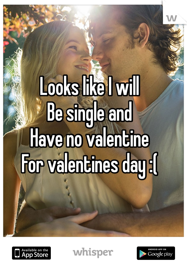 Looks like I will 
Be single and 
Have no valentine
For valentines day :(