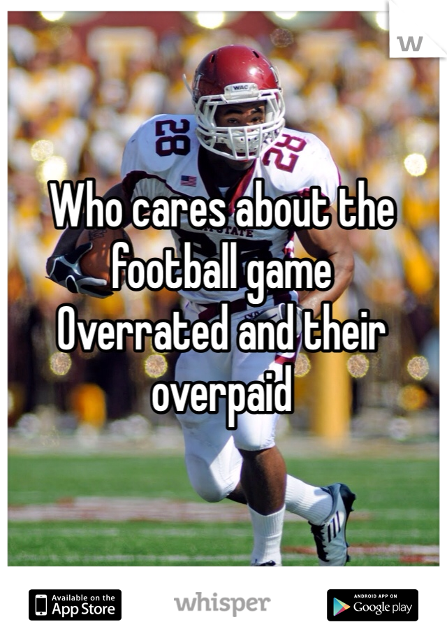 Who cares about the football game 
Overrated and their overpaid 