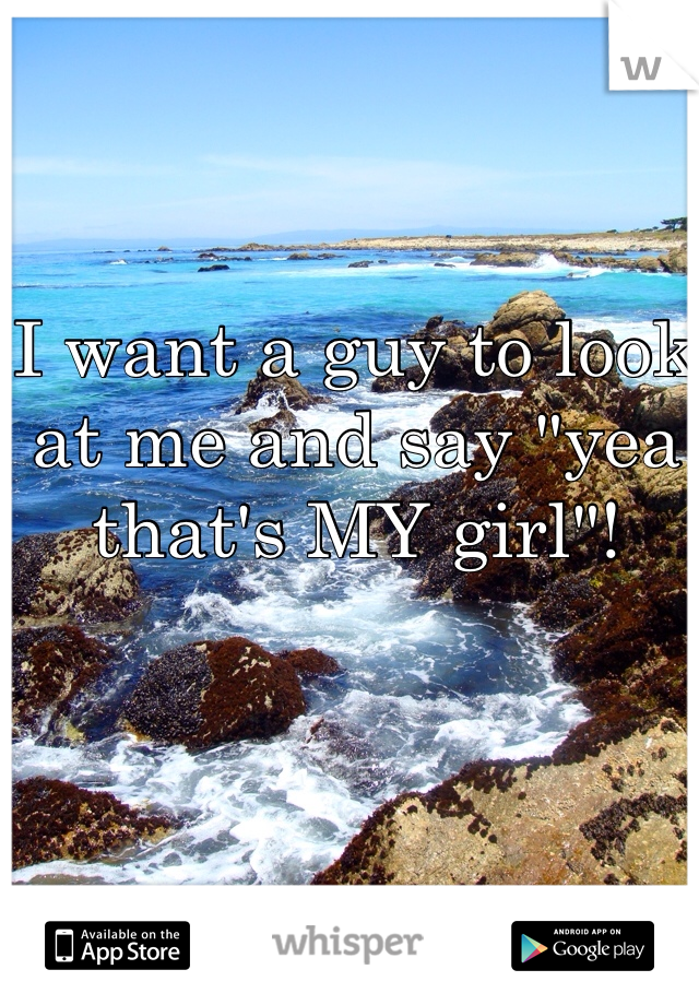 I want a guy to look at me and say "yea that's MY girl"! 