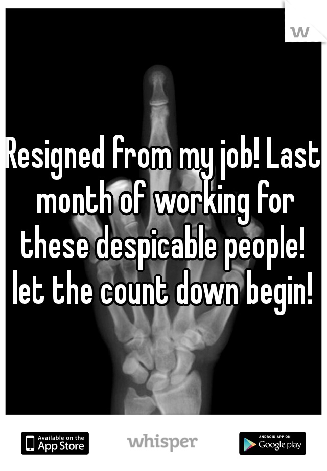 Resigned from my job! Last month of working for these despicable people!  let the count down begin! 