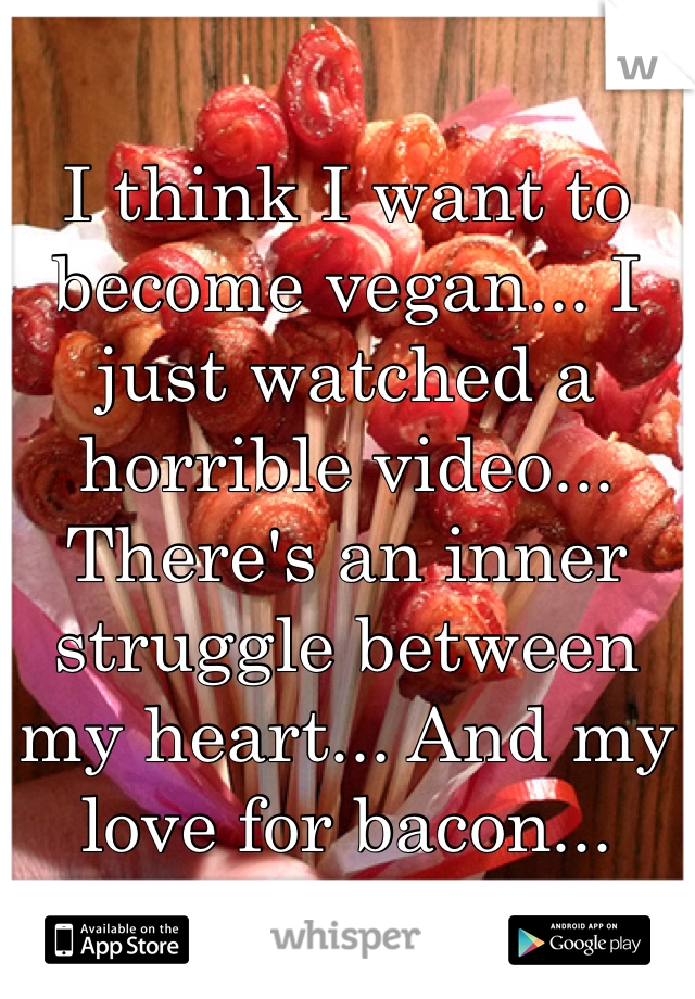 I think I want to become vegan... I just watched a horrible video... There's an inner struggle between my heart... And my love for bacon...