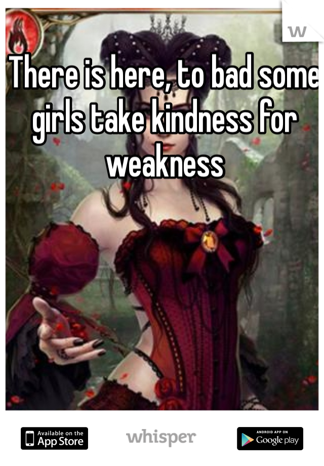 There is here, to bad some girls take kindness for weakness