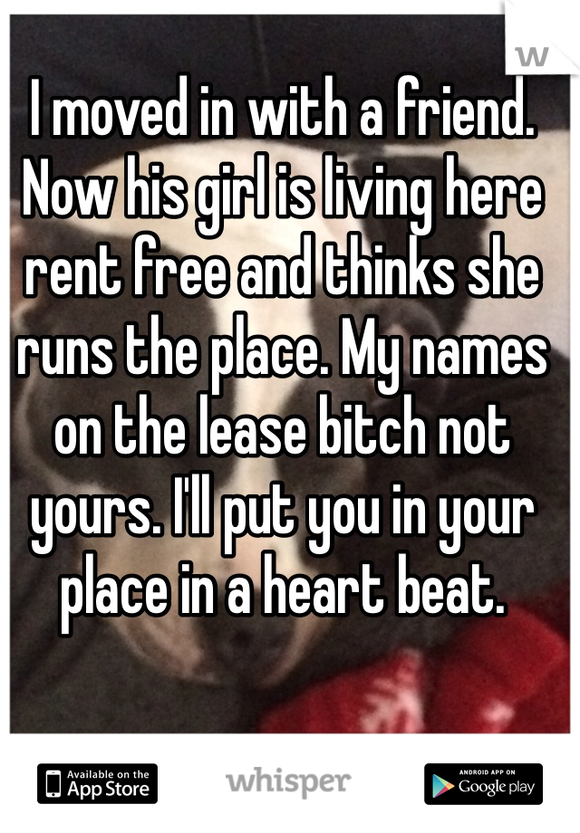 I moved in with a friend. Now his girl is living here rent free and thinks she runs the place. My names on the lease bitch not yours. I'll put you in your place in a heart beat. 