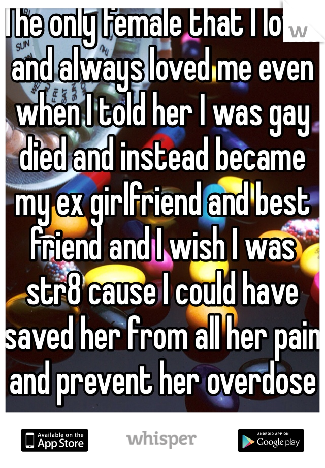 The only female that I loved and always loved me even when I told her I was gay died and instead became my ex girlfriend and best friend and I wish I was str8 cause I could have saved her from all her pain and prevent her overdose