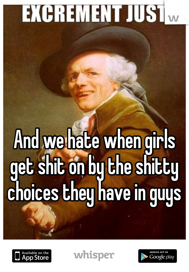 And we hate when girls get shit on by the shitty choices they have in guys 