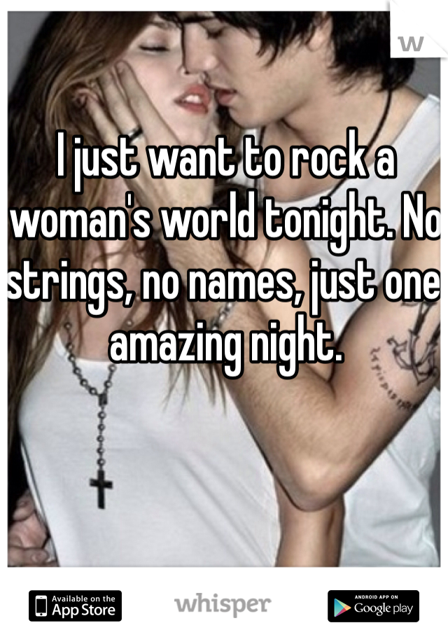 I just want to rock a woman's world tonight. No strings, no names, just one amazing night. 