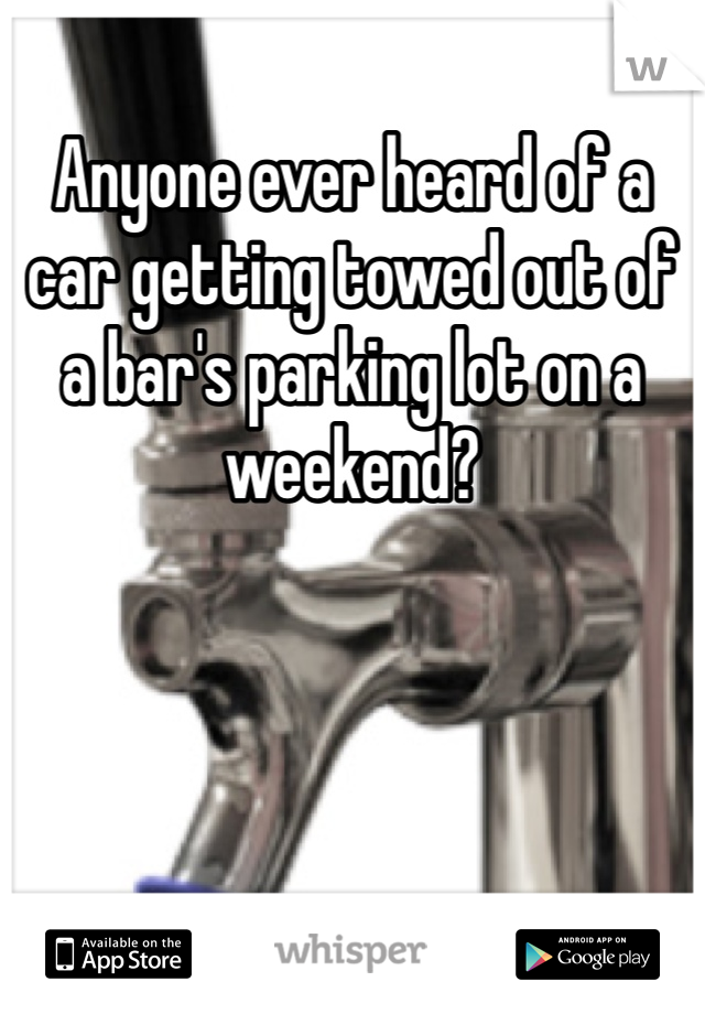 Anyone ever heard of a car getting towed out of a bar's parking lot on a weekend?