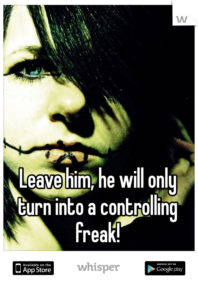 Leave him, he will only turn into a controlling freak!