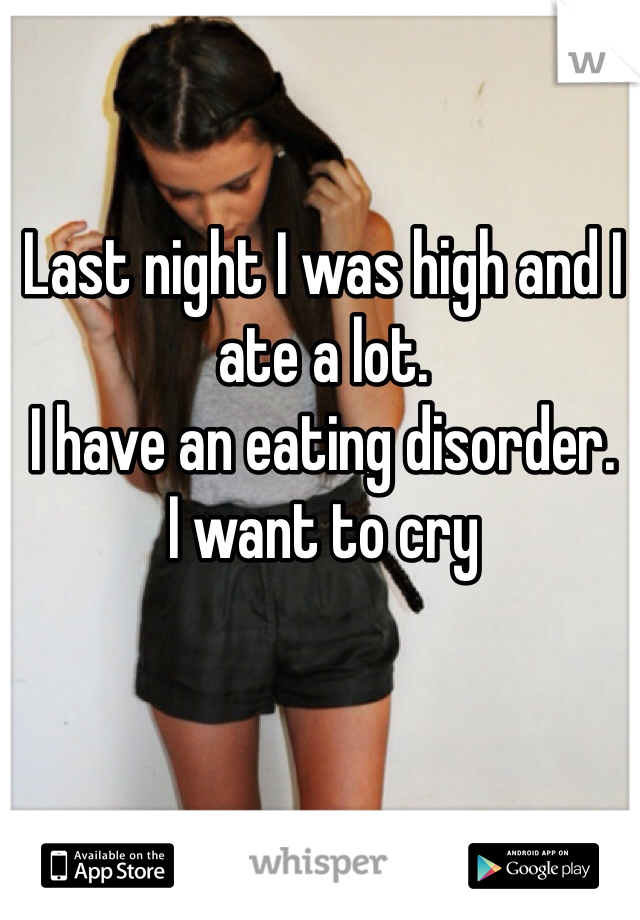 Last night I was high and I ate a lot.
I have an eating disorder.
I want to cry