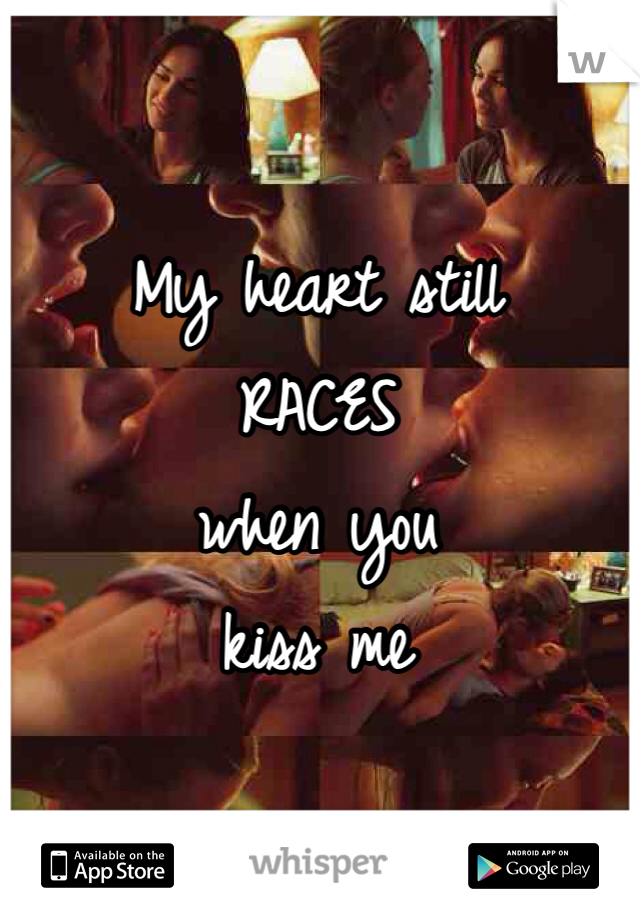 My heart still
RACES
when you 
kiss me