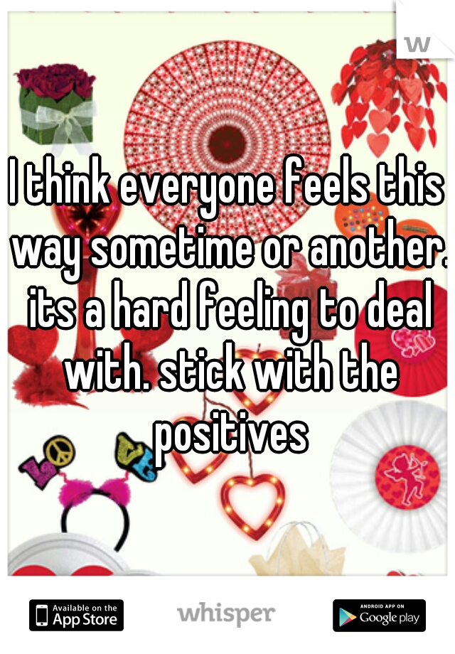 I think everyone feels this way sometime or another. its a hard feeling to deal with. stick with the positives