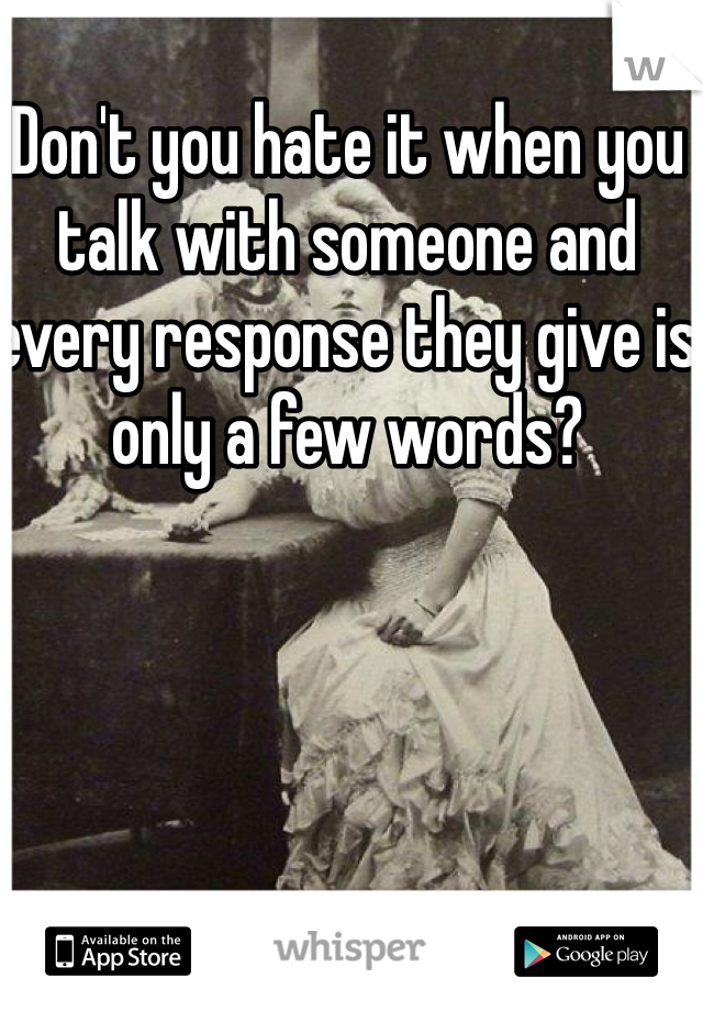 Don't you hate it when you talk with someone and every response they give is only a few words? 