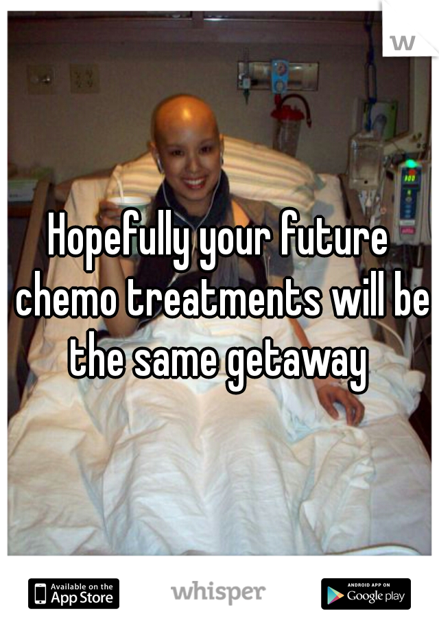 Hopefully your future chemo treatments will be the same getaway 