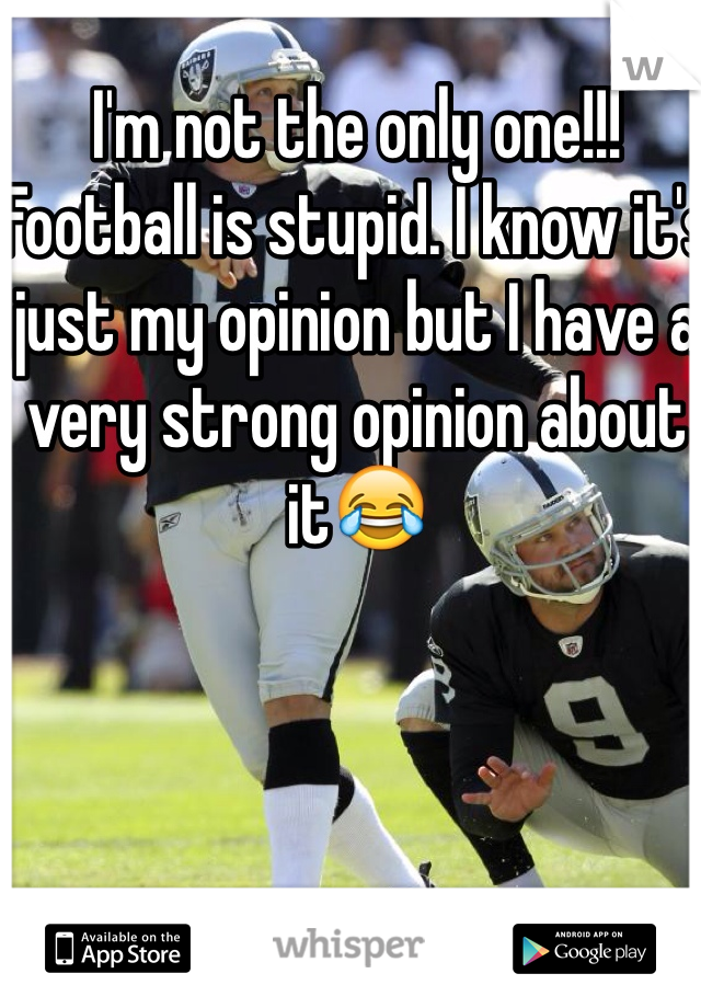 I'm not the only one!!! Football is stupid. I know it's just my opinion but I have a very strong opinion about it😂