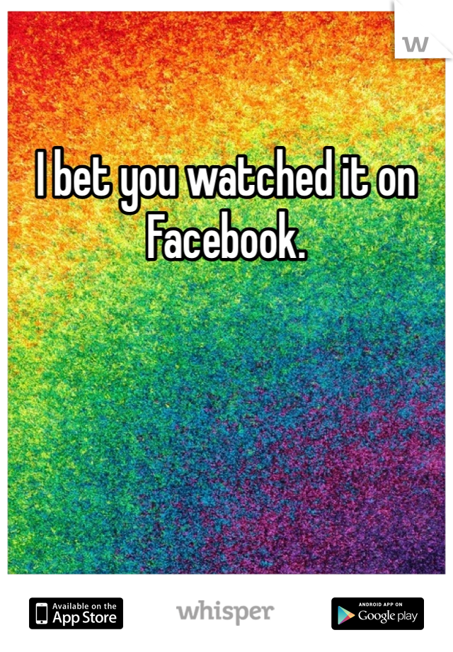 I bet you watched it on Facebook.