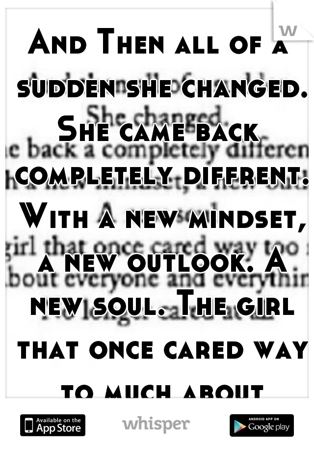 And Then all of a sudden she changed. She came back  completely diffrent. With a new mindset, a new outlook. A new soul. The girl that once cared way to much about everyone. 
No longer cared at all . 