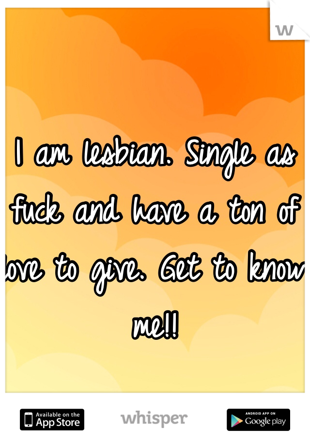 I am lesbian. Single as fuck and have a ton of love to give. Get to know me!!