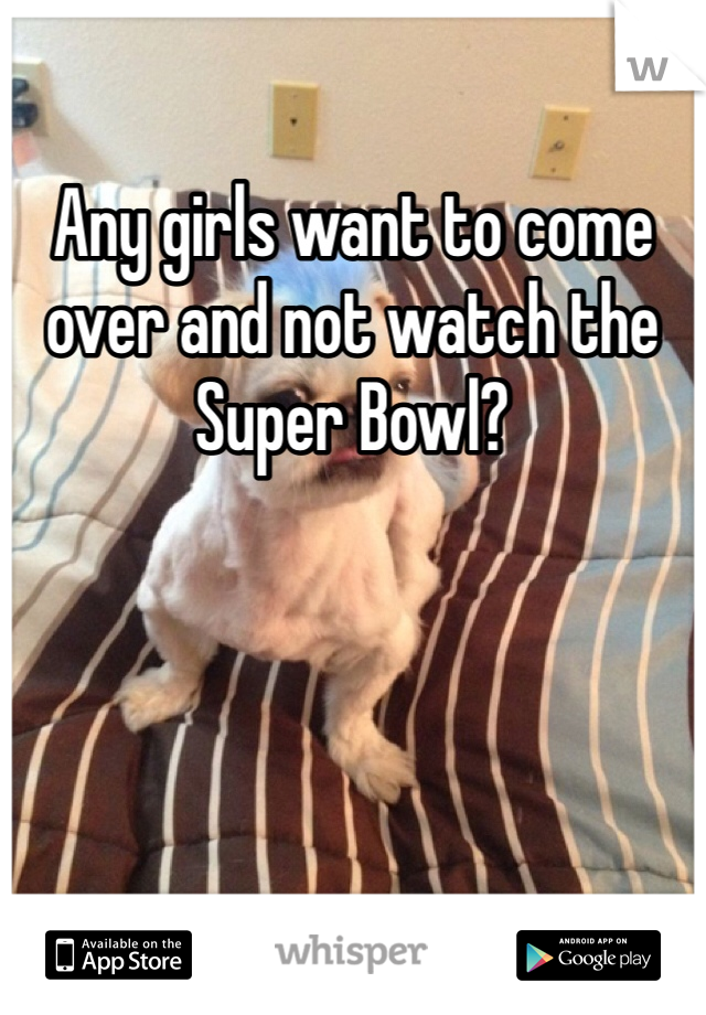 Any girls want to come over and not watch the Super Bowl?