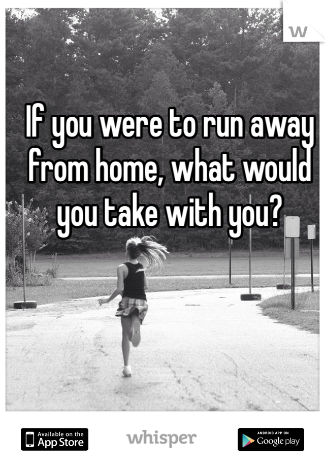 If you were to run away from home, what would you take with you?