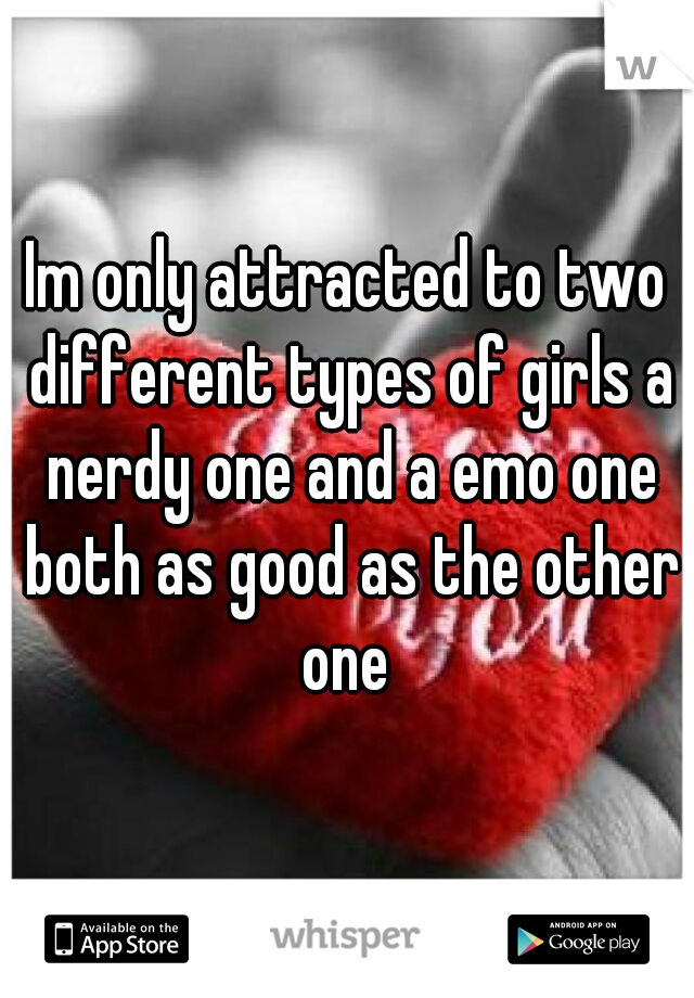 Im only attracted to two different types of girls a nerdy one and a emo one both as good as the other one 