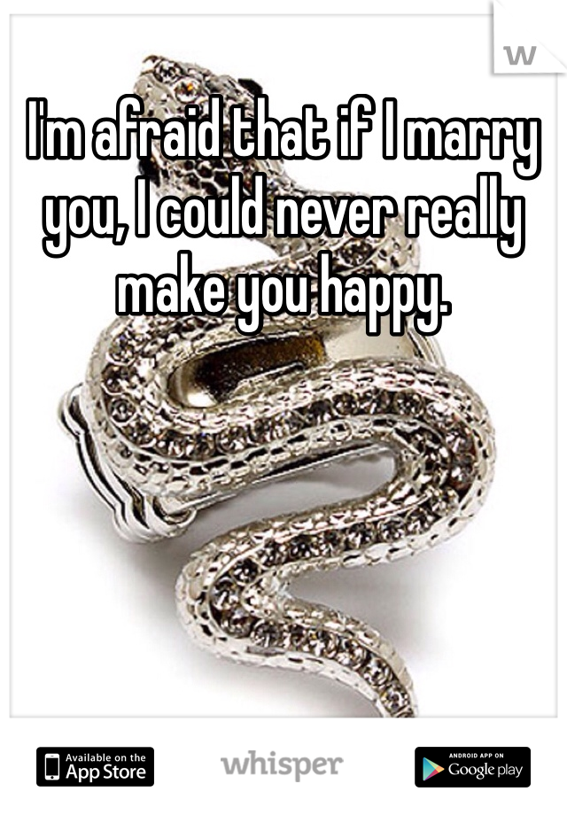 I'm afraid that if I marry you, I could never really make you happy.