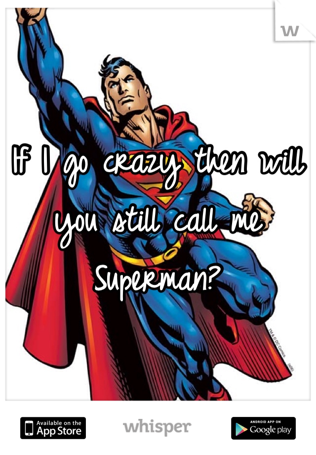 If I go crazy then will you still call me Superman? 