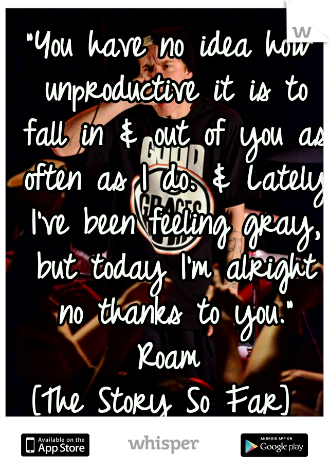 "You have no idea how unproductive it is to fall in & out of you as often as I do. & Lately I've been feeling gray, but today I'm alright no thanks to you."
Roam
[The Story So Far] 