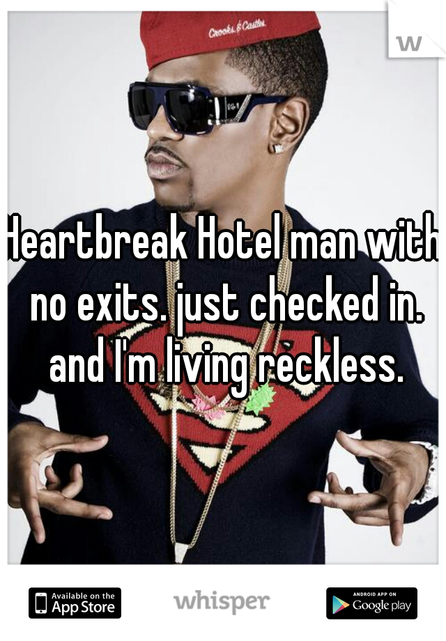 Heartbreak Hotel man with no exits. just checked in. and I'm living reckless.