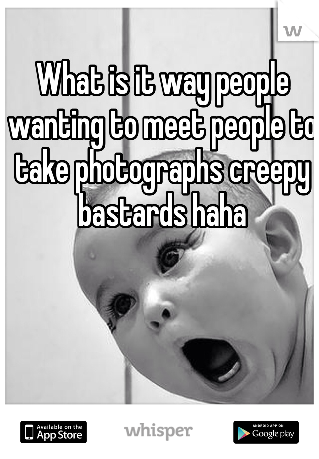 What is it way people wanting to meet people to take photographs creepy bastards haha