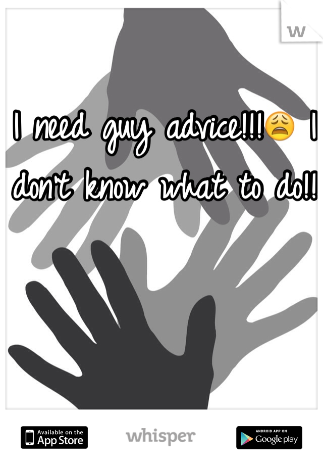 I need guy advice!!!😩 I don't know what to do!! 