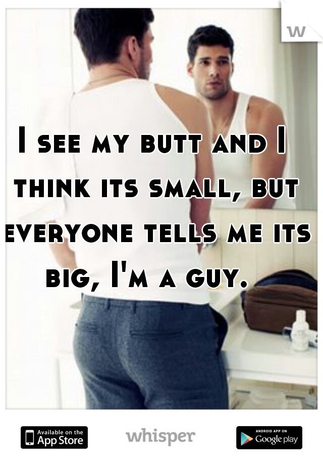 I see my butt and I think its small, but everyone tells me its big, I'm a guy.  