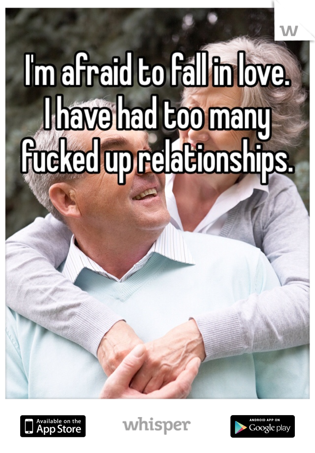 I'm afraid to fall in love.
I have had too many fucked up relationships.