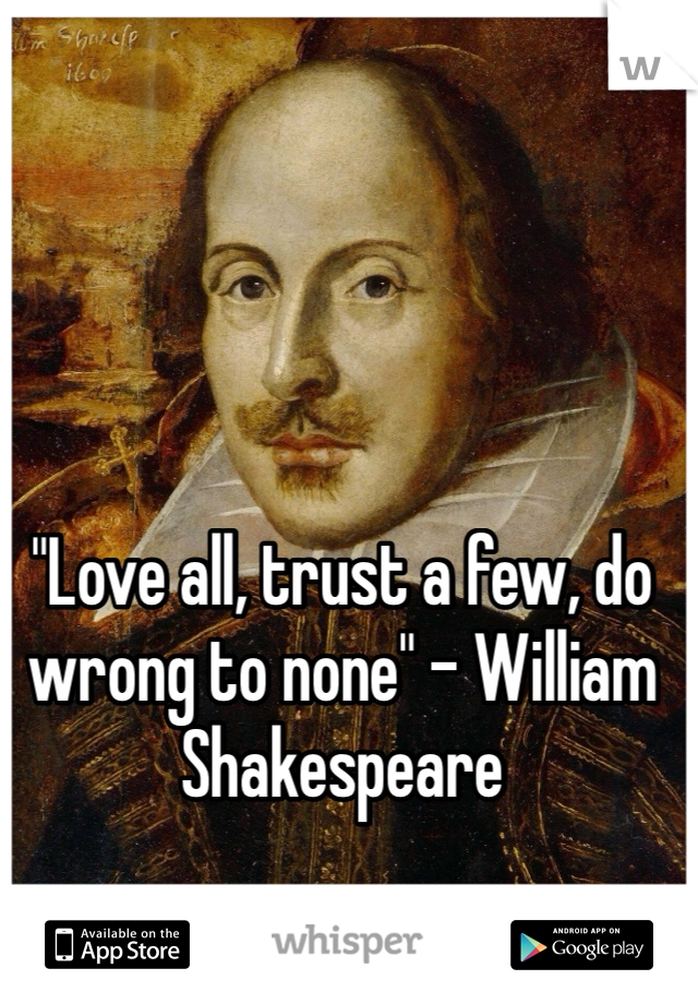 "Love all, trust a few, do wrong to none" - William Shakespeare 