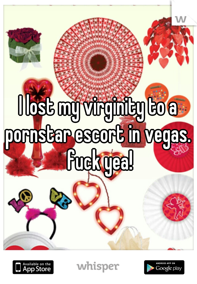 I lost my virginity to a pornstar escort in vegas.  fuck yea!