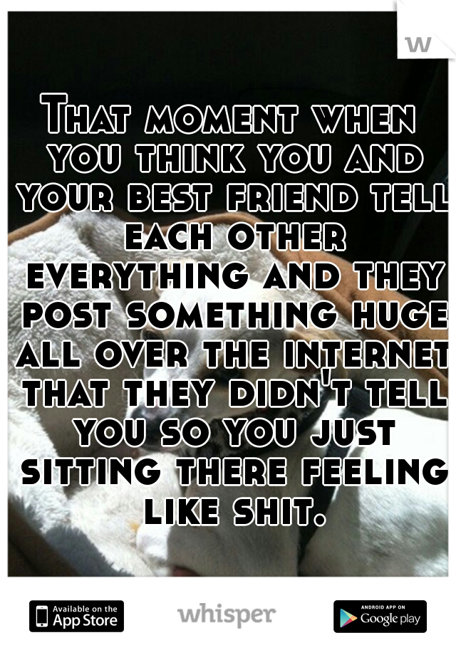 That moment when you think you and your best friend tell each other everything and they post something huge all over the internet that they didn't tell you so you just sitting there feeling like shit.