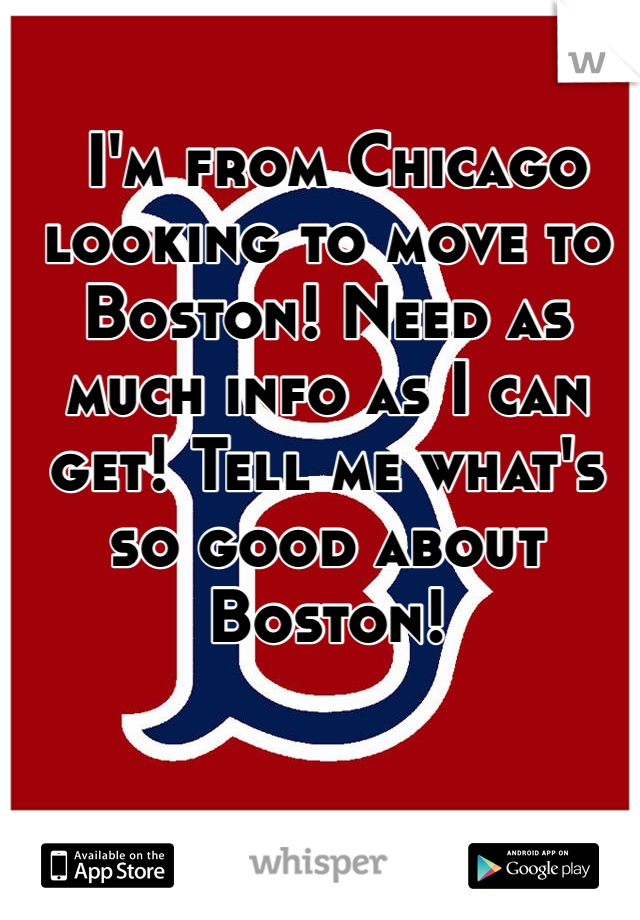  I'm from Chicago looking to move to Boston! Need as much info as I can get! Tell me what's so good about Boston! 