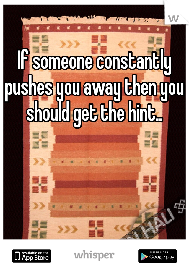 If someone constantly pushes you away then you should get the hint..