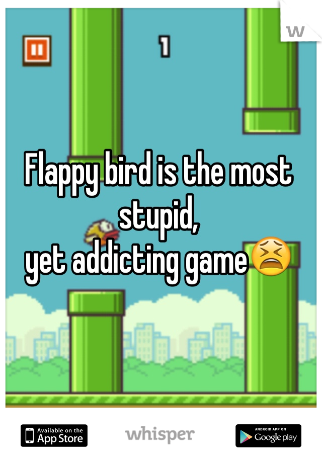 Flappy bird is the most stupid,
yet addicting game😫