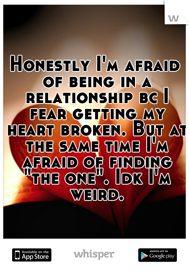 Honestly I'm afraid of being in a relationship bc I fear getting my heart broken. But at the same time I'm afraid of finding "the one". Idk I'm weird.