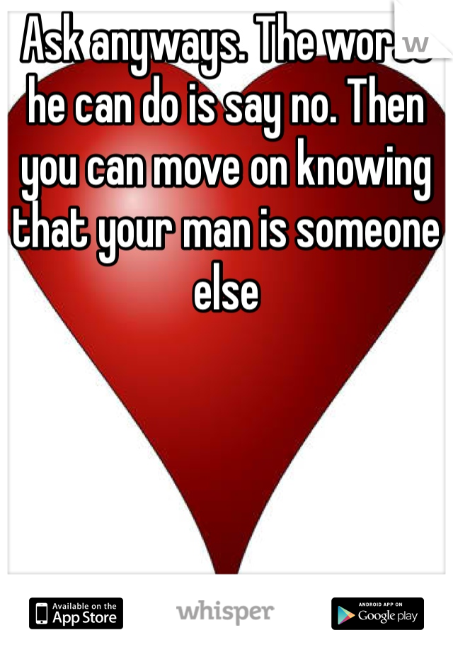 Ask anyways. The worst he can do is say no. Then you can move on knowing that your man is someone else