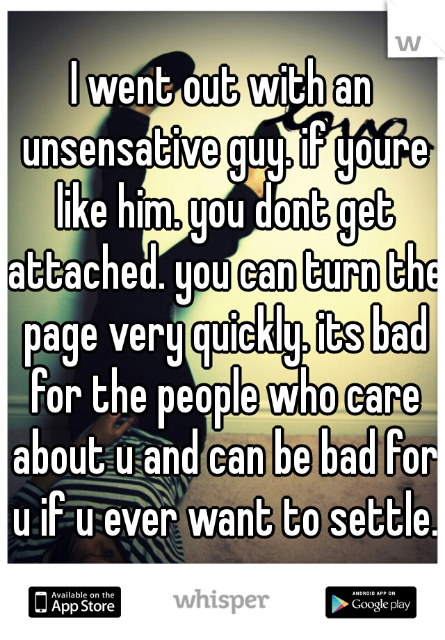 I went out with an unsensative guy. if youre like him. you dont get attached. you can turn the page very quickly. its bad for the people who care about u and can be bad for u if u ever want to settle.