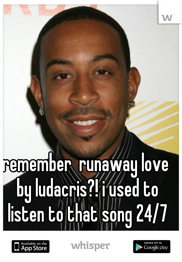 remember  runaway love by ludacris?! i used to listen to that song 24/7