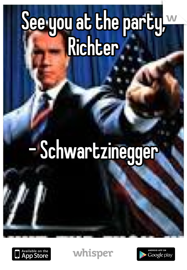 See you at the party, Richter



- Schwartzinegger