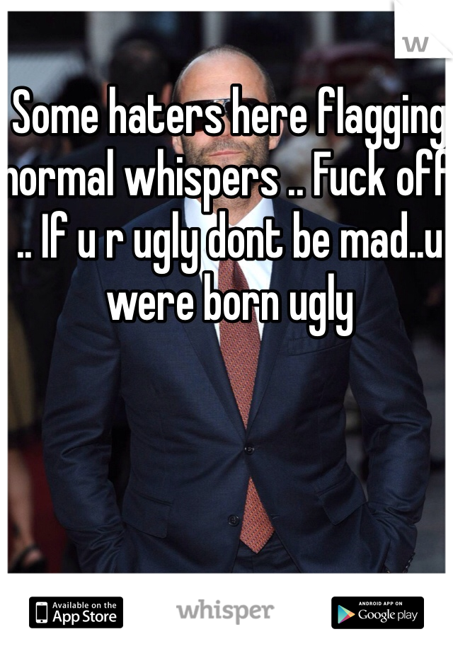 Some haters here flagging normal whispers .. Fuck off .. If u r ugly dont be mad..u were born ugly